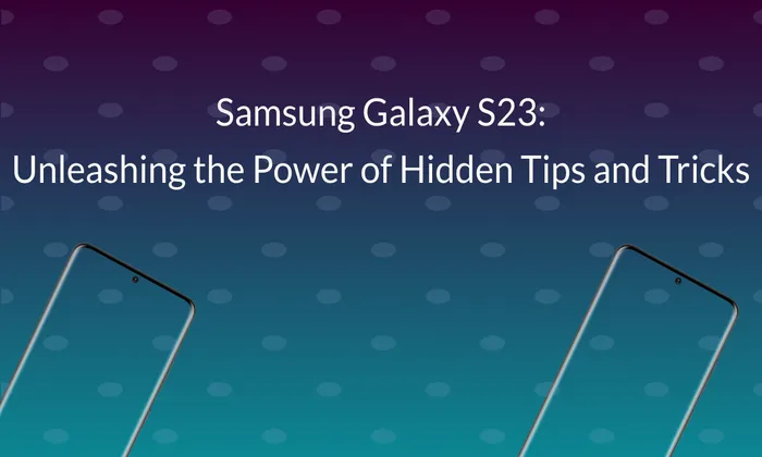 Samsung Galaxy S23: Unleashing the Power of Hidden Tips and Tricks