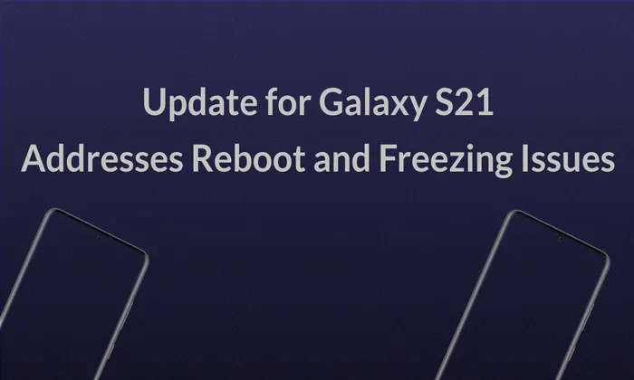 Update for Galaxy S21 Addresses Reboot and Freezing Issues