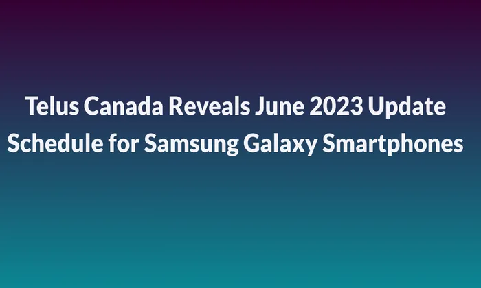 Telus Canada Reveals June 2023 Update Schedule for Samsung Galaxy Smartphones