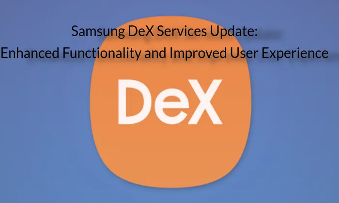 [2023]Samsung DeX Services Update: Enhanced Functionality and Improved User Experience