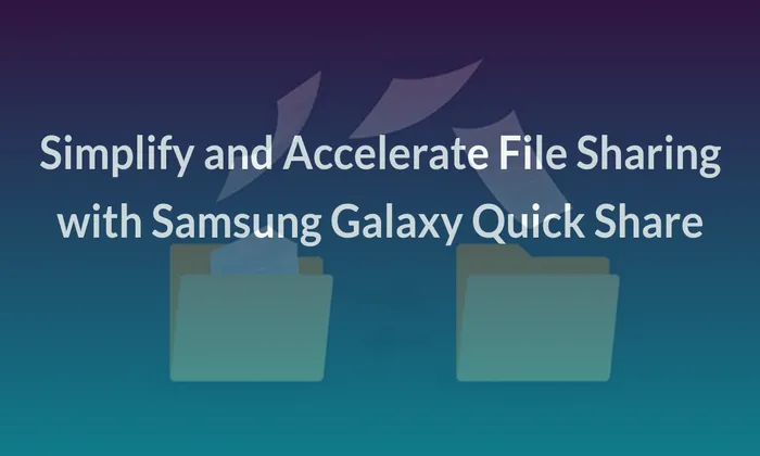 Simplify and Accelerate File Sharing with Samsung Galaxy Quick Share